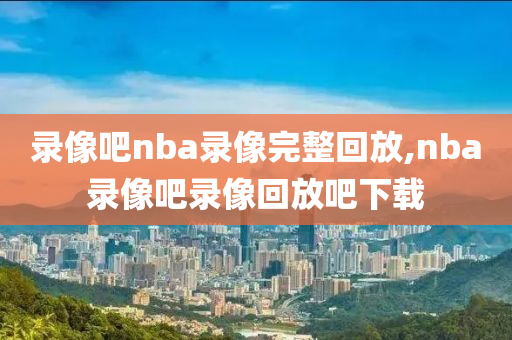录像吧nba录像完整回放,nba录像吧录像回放吧下载
